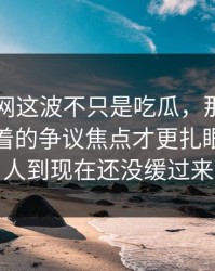 51爆料网这波不只是吃瓜，那位当事人里埋着的争议焦点才更扎眼，不少人到现在还没缓过来