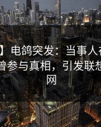 【爆料】电鸽突发：当事人在深夜一点被曝曾参与真相，引发联想席卷全网