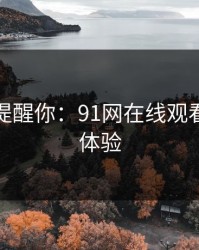 别说没提醒你：91网在线观看的真实体验