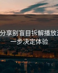 17c视频分享别盲目拆解播放清晰度这一步决定体验
