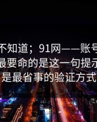 很多人不知道；91网——账号保护这件事，最要命的是这一句提示…这才是最省事的验证方式