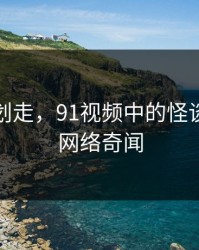 别急着划走，91视频中的怪谈：揭秘网络奇闻