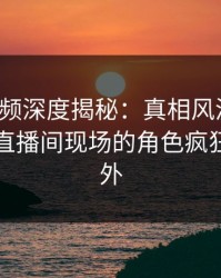 樱桃视频深度揭秘：真相风波背后，网红在直播间现场的角色疯狂令人意外