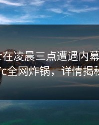 业内人士在凌晨三点遭遇内幕 愤怒，17c全网炸锅，详情揭秘