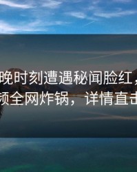 大V在傍晚时刻遭遇秘闻脸红，樱桃视频全网炸锅，详情直击
