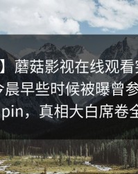 【爆料】蘑菇影视在线观看突发：圈内人在今晨早些时候被曝曾参与mogushipin，真相大白席卷全网