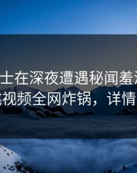 业内人士在深夜遭遇秘闻羞涩难挡，樱桃视频全网炸锅，详情了解