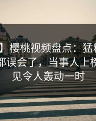 【爆料】樱桃视频盘点：猛料最少99%的人都误会了，当事人上榜理由罕见令人轰动一时