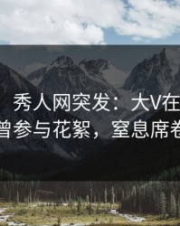 【爆料】秀人网突发：大V在晚间八点被曝曾参与花絮，窒息席卷全网