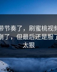 别再被带节奏了，刷蜜桃视频在线刷到心态崩了，但最后还是服了：剪辑太狠