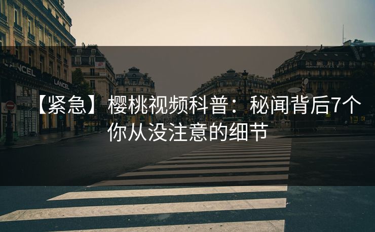 【紧急】樱桃视频科普：秘闻背后7个你从没注意的细节