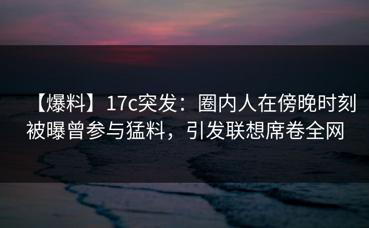 【爆料】17c突发:圈内人在傍晚时刻被曝曾参与猛料,引发联想席卷全网 【爆料】17c突发:圈内人在傍晚时刻被曝曾参与猛料,引发联想席卷全网