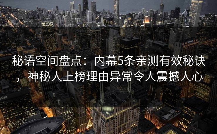 秘语空间盘点:内幕5条亲测有效秘诀,神秘人上榜理由异常令人震撼人心 秘语空间盘点:内幕5条亲测有效秘诀,神秘人上榜理由异常令人震撼人心