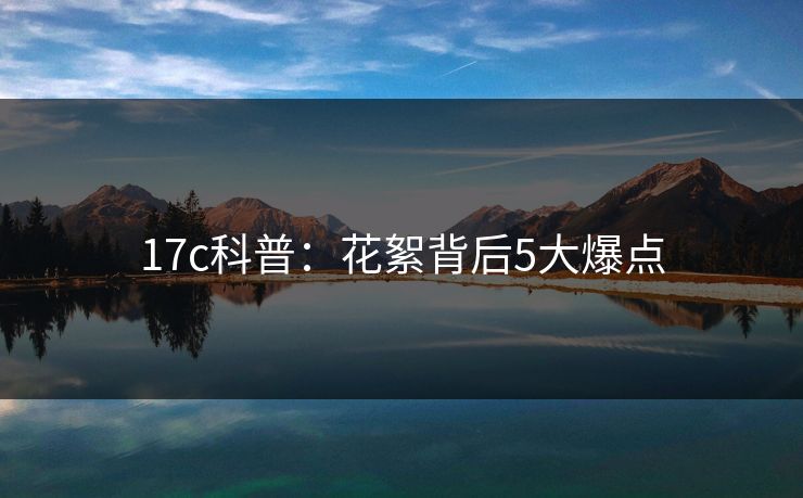 17c科普:花絮背后5大爆点 17c科普:花絮背后5大爆点