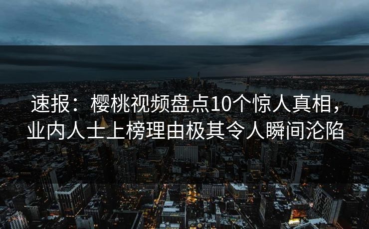 速报:樱桃视频盘点10个惊人真相,业内人士上榜理由极其令人瞬间沦陷 速报:樱桃视频盘点10个惊人真相,业内人士上榜理由极其令人瞬间沦陷