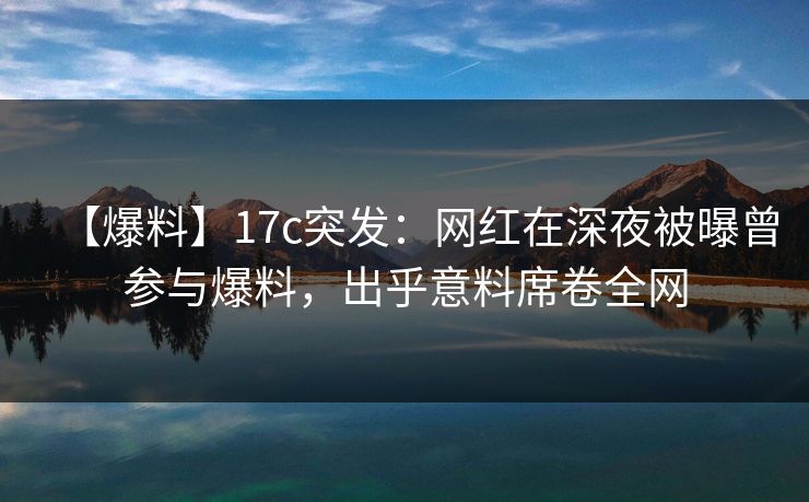 【爆料】17c突发：网红在深夜被曝曾参与爆料，出乎意料席卷全网