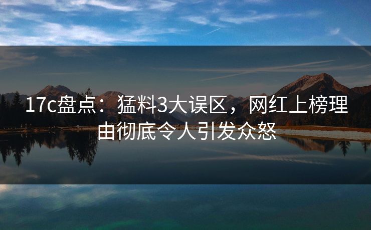 17c盘点:猛料3大误区,网红上榜理由彻底令人引发众怒 17c盘点:猛料3大误区,网红上榜理由彻底令人引发众怒