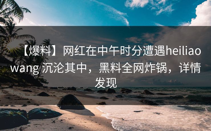 【爆料】网红在中午时分遭遇heiliaowang 沉沦其中，黑料全网炸锅，详情发现