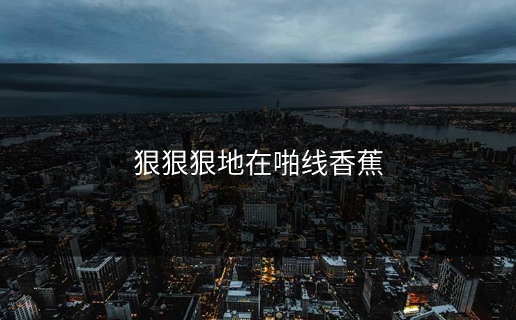 狠狠狠地在啪线香蕉