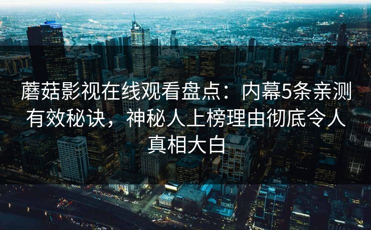 蘑菇影视在线观看盘点：内幕5条亲测有效秘诀，神秘人上榜理由彻底令人真相大白