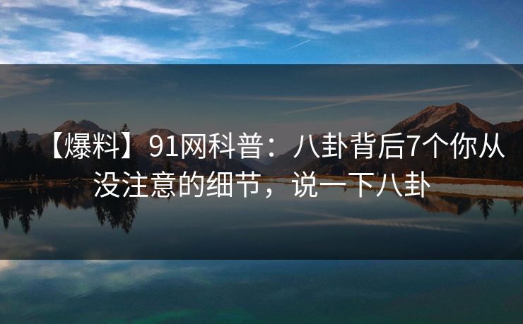 【爆料】91网科普:八卦背后7个你从没注意的细节,说一下八卦 【爆料】91网科普:八卦背后7个你从没注意的细节,说一下八卦