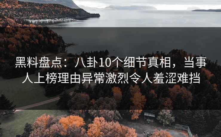 黑料盘点：八卦10个细节真相，当事人上榜理由异常激烈令人羞涩难挡