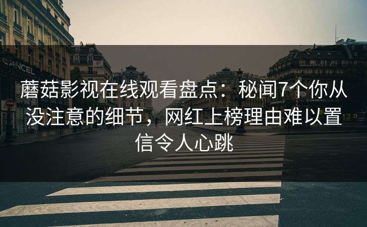 蘑菇影视在线观看盘点：秘闻7个你从没注意的细节，网红上榜理由难以置信令人心跳