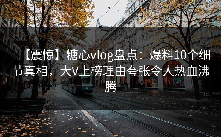 【震惊】糖心vlog盘点：爆料10个细节真相，大V上榜理由夸张令人热血沸腾