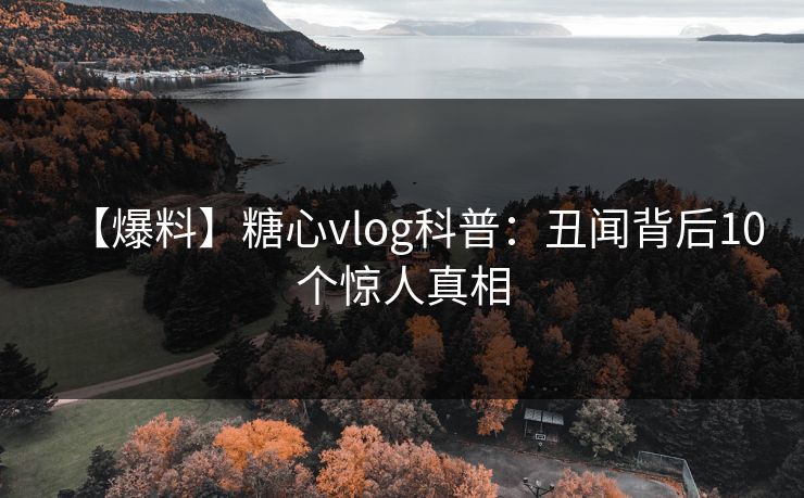 【爆料】糖心vlog科普:丑闻背后10个惊人真相 【爆料】糖心vlog科普:丑闻背后10个惊人真相