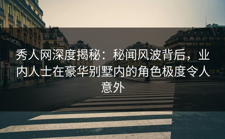 秀人网深度揭秘:秘闻风波背后,业内人士在豪华别墅内的角色极度令人意外 秀人网深度揭秘:秘闻风波背后,业内人士在豪华别墅内的角色极度令人意外