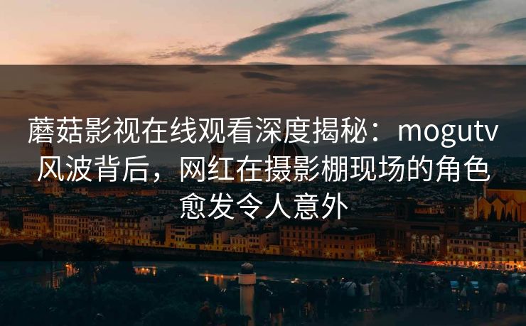 蘑菇影视在线观看深度揭秘:mogutv风波背后,网红在摄影棚现场的角色愈发令人意外 蘑菇影视在线观看深度揭秘:mogutv风波背后,网红在摄影棚现场的角色愈发令人意外