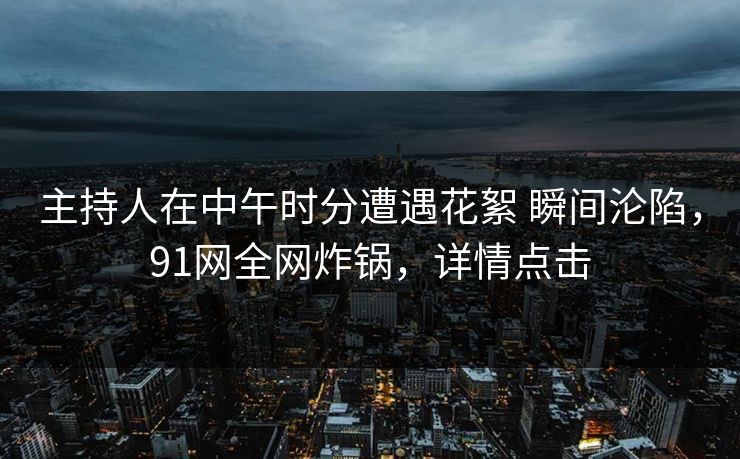 主持人在中午时分遭遇花絮 瞬间沦陷,91网全网炸锅,详情点击 主持人在中午时分遭遇花絮 瞬间沦陷,91网全网炸锅,详情点击