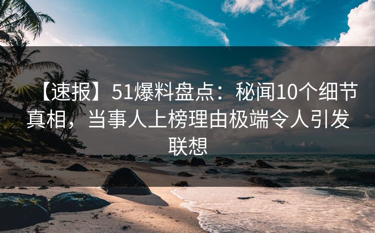 【速报】51爆料盘点:秘闻10个细节真相,当事人上榜理由极端令人引发联想 【速报】51爆料盘点:秘闻10个细节真相,当事人上榜理由极端令人引发联想