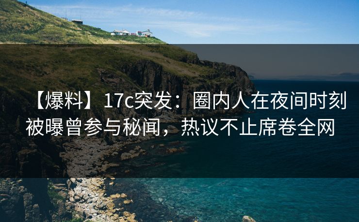 【爆料】17c突发：圈内人在夜间时刻被曝曾参与秘闻，热议不止席卷全网