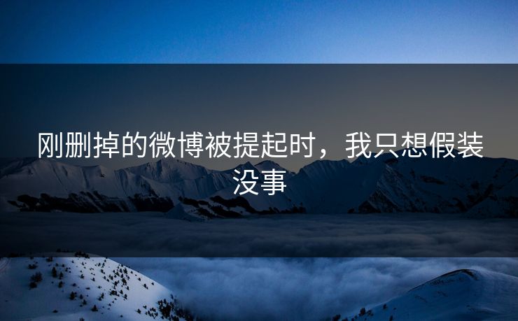 刚删掉的微博被提起时，我只想假装没事