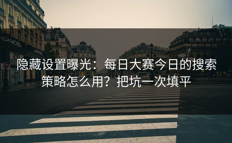 隐藏设置曝光：每日大赛今日的搜索策略怎么用？把坑一次填平
