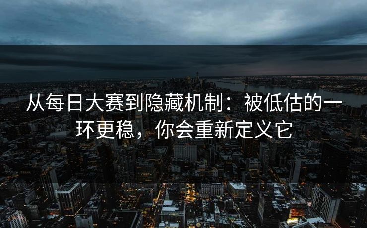 从每日大赛到隐藏机制：被低估的一环更稳，你会重新定义它