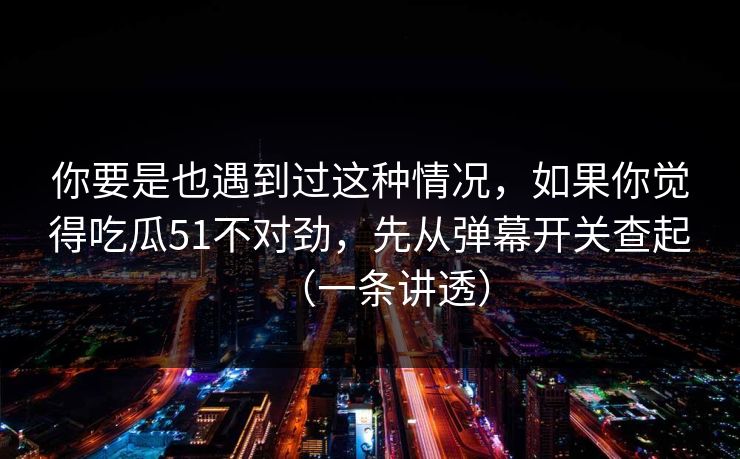 你要是也遇到过这种情况，如果你觉得吃瓜51不对劲，先从弹幕开关查起（一条讲透）