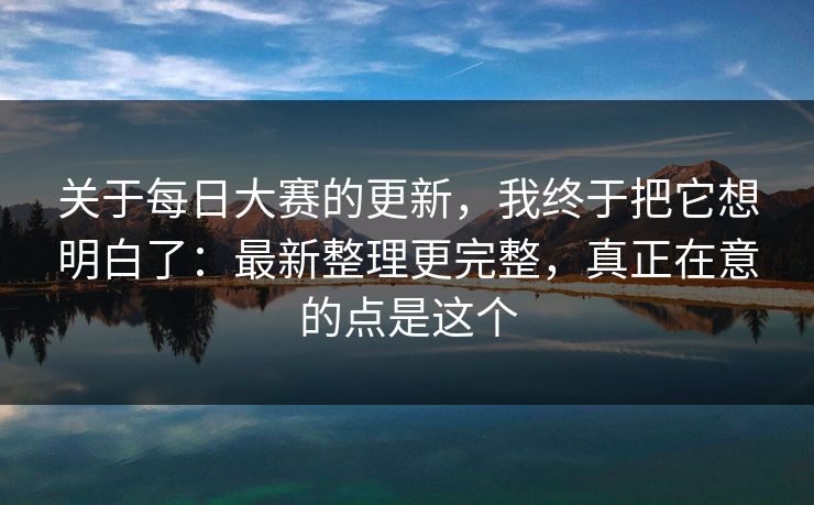 关于每日大赛的更新,我终于把它想明白了:最新整理更完整,真正在意的点是这个 关于每日大赛的更新,我终于把它想明白了:最新整理更完整,真正在意的点是这个