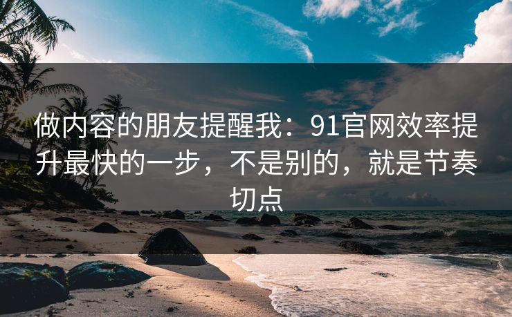 做内容的朋友提醒我:91官网效率提升最快的一步,不是别的,就是节奏切点 做内容的朋友提醒我:91官网效率提升最快的一步,不是别的,就是节奏切点