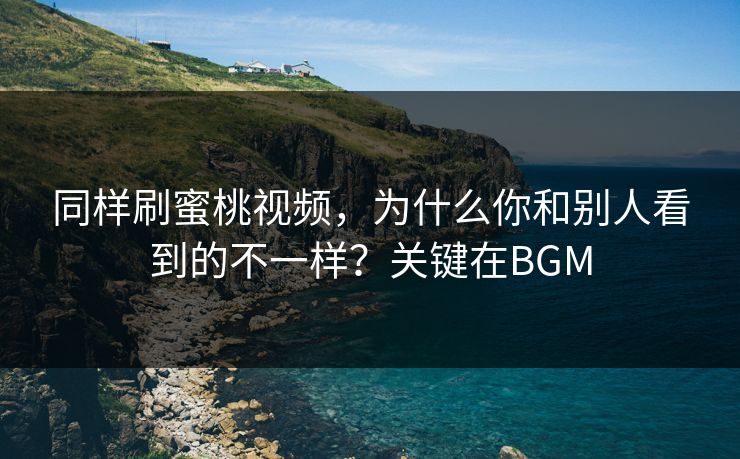 同样刷蜜桃视频,为什么你和别人看到的不一样?关键在BGM 同样刷蜜桃视频,为什么你和别人看到的不一样?关键在BGM