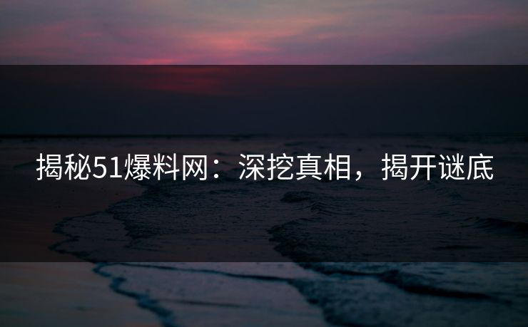 揭秘51爆料网：深挖真相，揭开谜底
