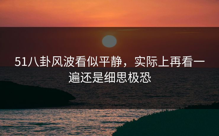 51八卦风波看似平静,实际上再看一遍还是细思极恐 51八卦风波看似平静,实际上再看一遍还是细思极恐