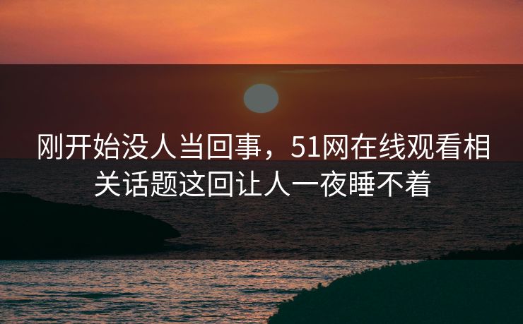 刚开始没人当回事，51网在线观看相关话题这回让人一夜睡不着