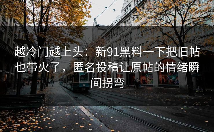 越冷门越上头：新91黑料一下把旧帖也带火了，匿名投稿让原帖的情绪瞬间拐弯