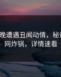 大V在昨晚遭遇丑闻动情，秘语空间全网炸锅，详情速看