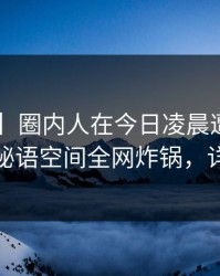 【爆料】圈内人在今日凌晨遭遇花絮，炸锅，秘语空间全网炸锅，详情查看