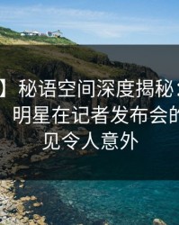 【震惊】秘语空间深度揭秘：八卦风波背后，明星在记者发布会的角色罕见令人意外