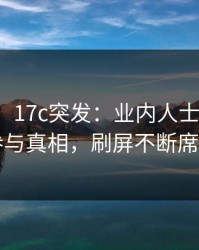【爆料】17c突发：业内人士在深夜被曝曾参与真相，刷屏不断席卷全网