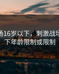 刺激战场16岁以下，刺激战场16岁以下年龄限制或限制